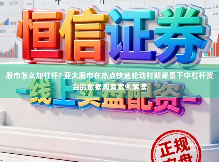 股市怎么加杠杆? 亚太股市在热点快速轮动时期背景下中杠杆资金的数据观察案例解读