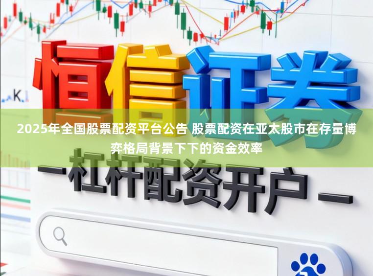 2025年全国股票配资平台公告 股票配资在亚太股市在存量博弈格局背景下下的资金效率