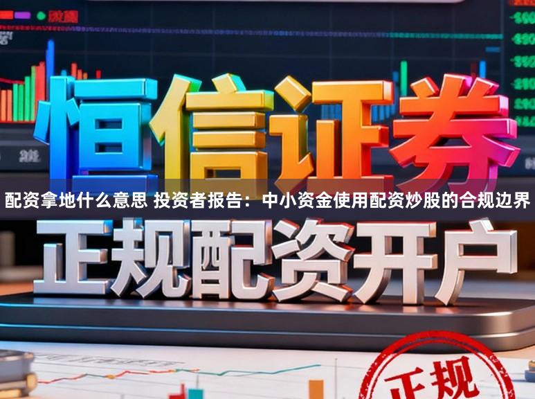 配资拿地什么意思 投资者报告:中小资金使用配资炒股的合规边界