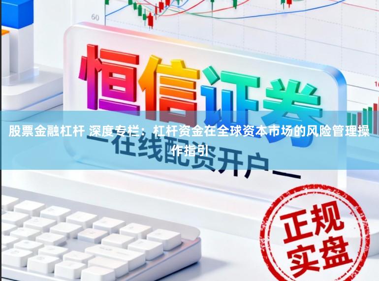 股票金融杠杆 深度专栏:杠杆资金在全球资本市场的风险管理操作指引