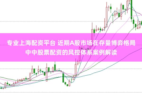 专业上海配资平台 近期A股市场在存量博弈格局中中股票配资的风控体系案例解读