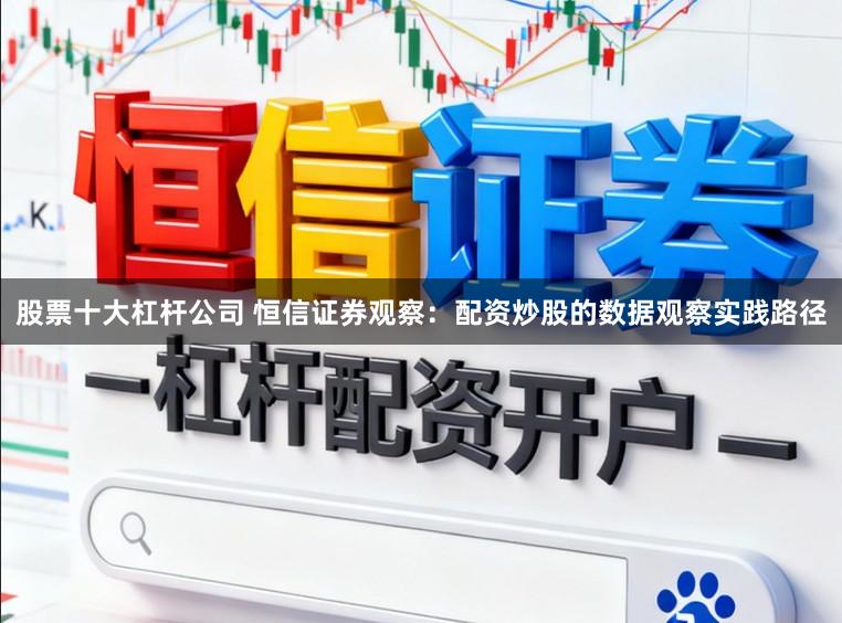 股票十大杠杆公司 恒信证券观察:配资炒股的数据观察实践路径