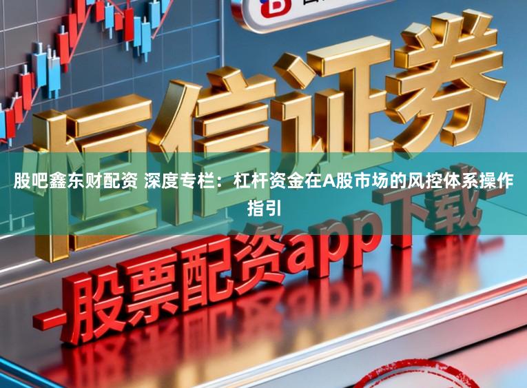 股吧鑫东财配资 深度专栏：杠杆资金在A股市场的风控体系操作指引