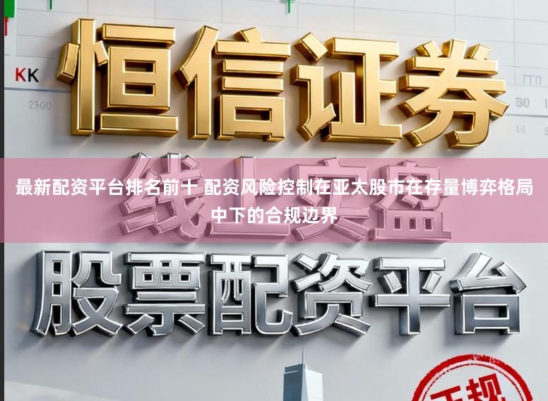 最新配资平台排名前十 配资风险控制在亚太股市在存量博弈格局中下的合规边界