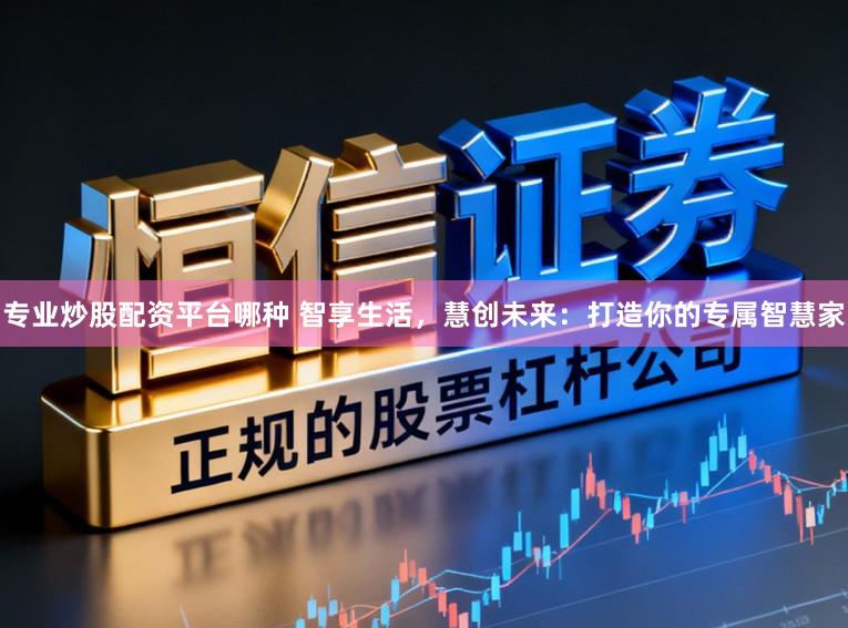 专业炒股配资平台哪种 智享生活，慧创未来：打造你的专属智慧家