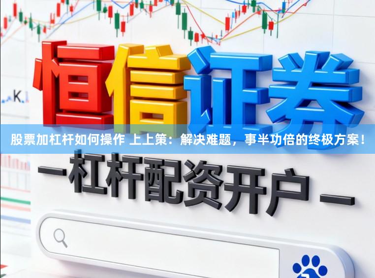 股票加杠杆如何操作 上上策：解决难题，事半功倍的终极方案！