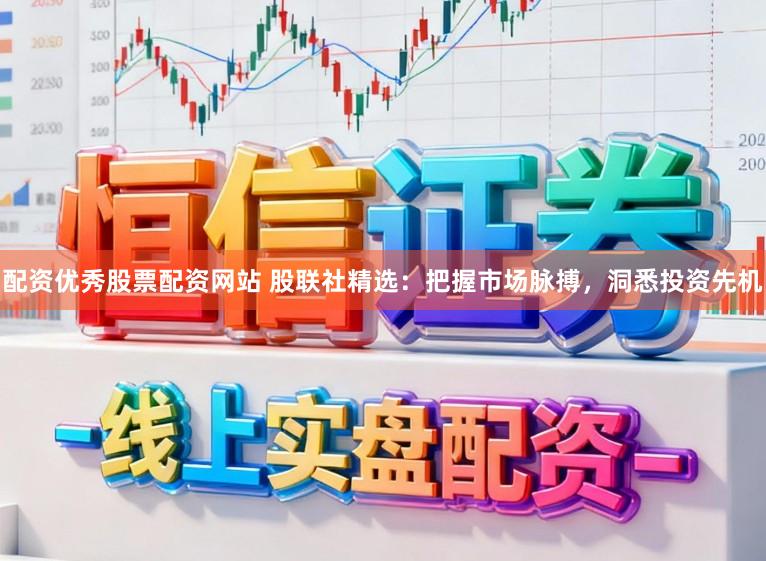 配资优秀股票配资网站 股联社精选:把握市场脉搏,洞悉投资先机
