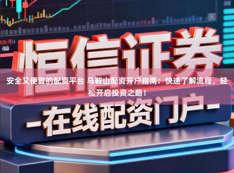安全又便宜的配资平台 马鞍山配资开户指南：快速了解流程，轻松开启投资之路！