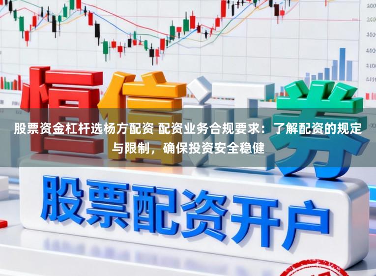 股票资金杠杆选杨方配资 配资业务合规要求：了解配资的规定与限制，确保投资安全稳健