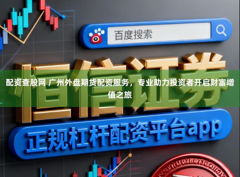 配资查股网 广州外盘期货配资服务，专业助力投资者开启财富增值之旅