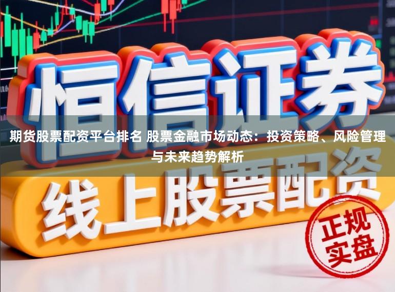 期货股票配资平台排名 股票金融市场动态：投资策略、风险管理与未来趋势解析