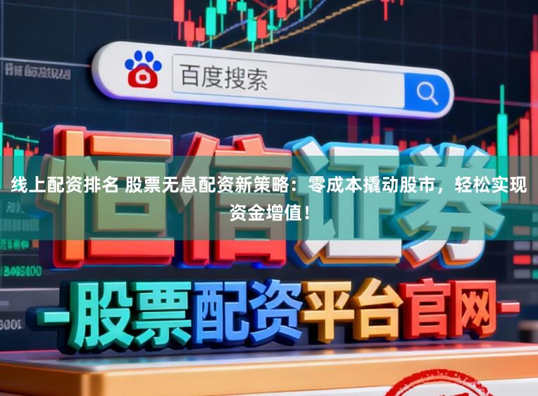 线上配资排名 股票无息配资新策略：零成本撬动股市，轻松实现资金增值！