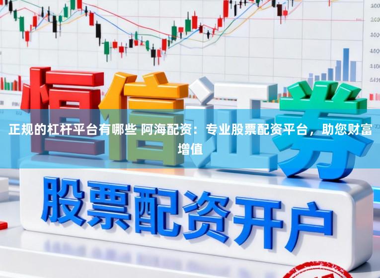 正规的杠杆平台有哪些 阿海配资：专业股票配资平台，助您财富增值