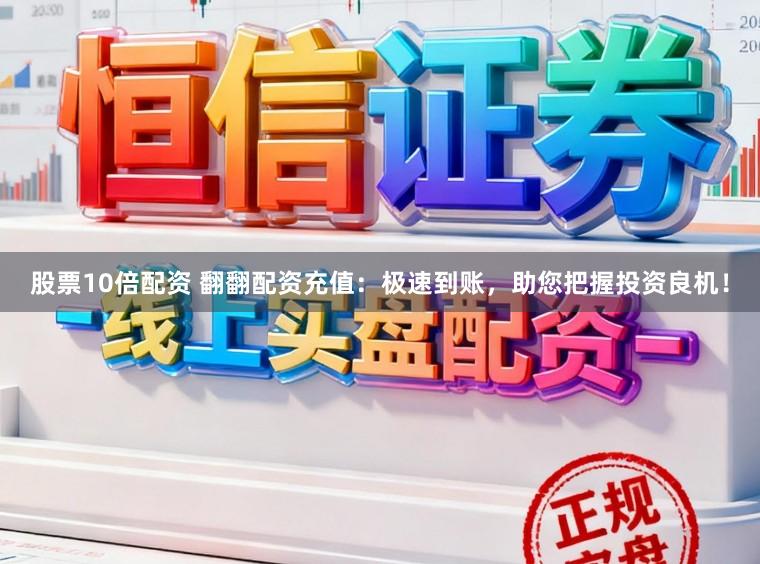股票10倍配资 翻翻配资充值：极速到账，助您把握投资良机！