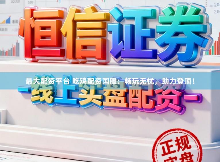 最大配资平台 吃鸡配资国服：畅玩无忧，助力登顶！