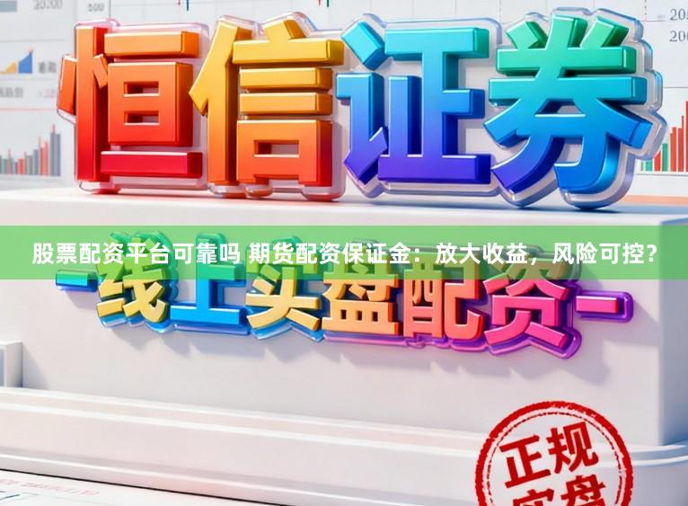 股票配资平台可靠吗 期货配资保证金：放大收益，风险可控？