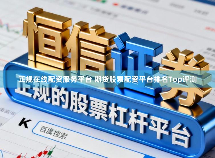 正规在线配资服务平台 期货股票配资平台排名Top评测
