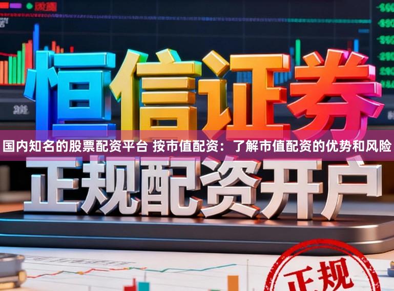 国内知名的股票配资平台 按市值配资：了解市值配资的优势和风险
