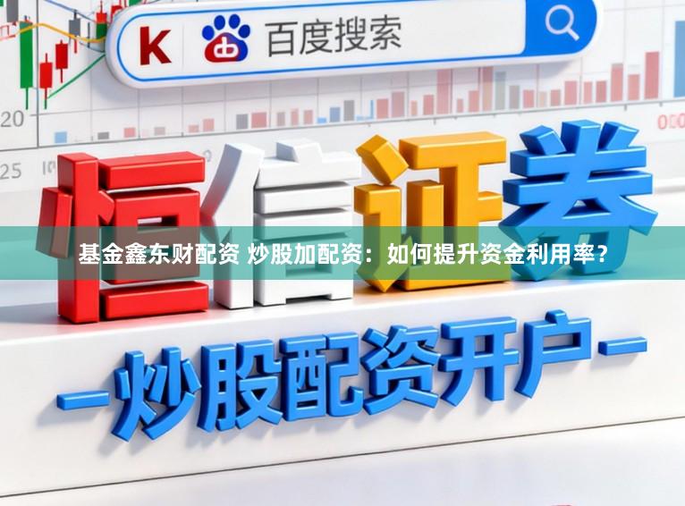 基金鑫东财配资 炒股加配资：如何提升资金利用率？