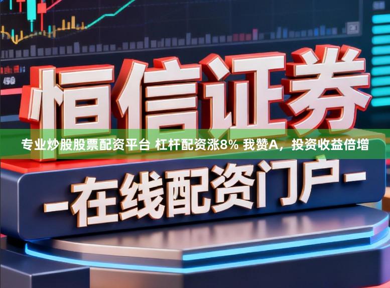 专业炒股股票配资平台 杠杆配资涨8% 我赞A,投资收益倍增