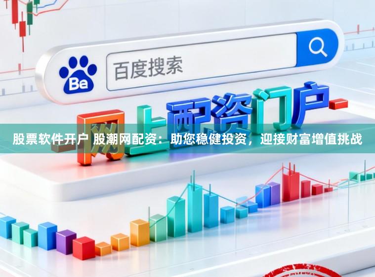 股票软件开户 股潮网配资：助您稳健投资，迎接财富增值挑战