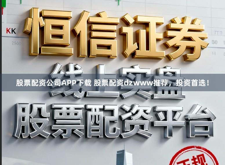 股票配资公司APP下载 股票配资dzwww推荐，投资首选！