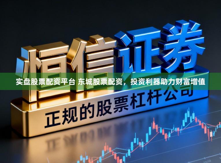 实盘股票配资平台 东城股票配资，投资利器助力财富增值