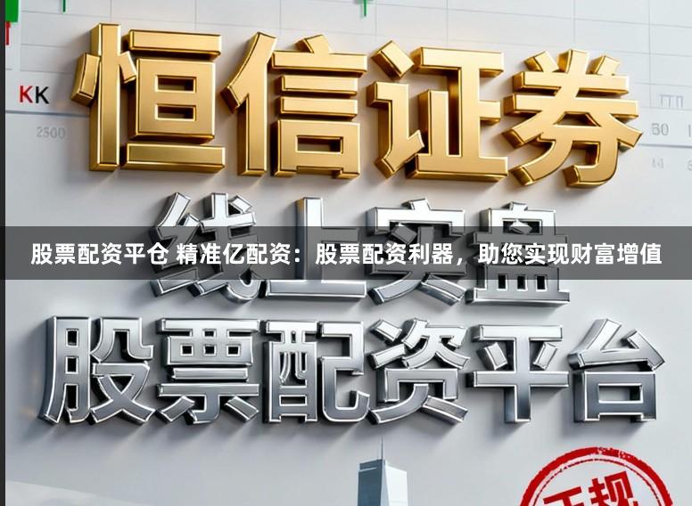 股票配资平仓 精准亿配资：股票配资利器，助您实现财富增值