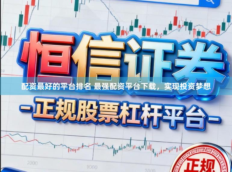 配资最好的平台排名 最强配资平台下载，实现投资梦想