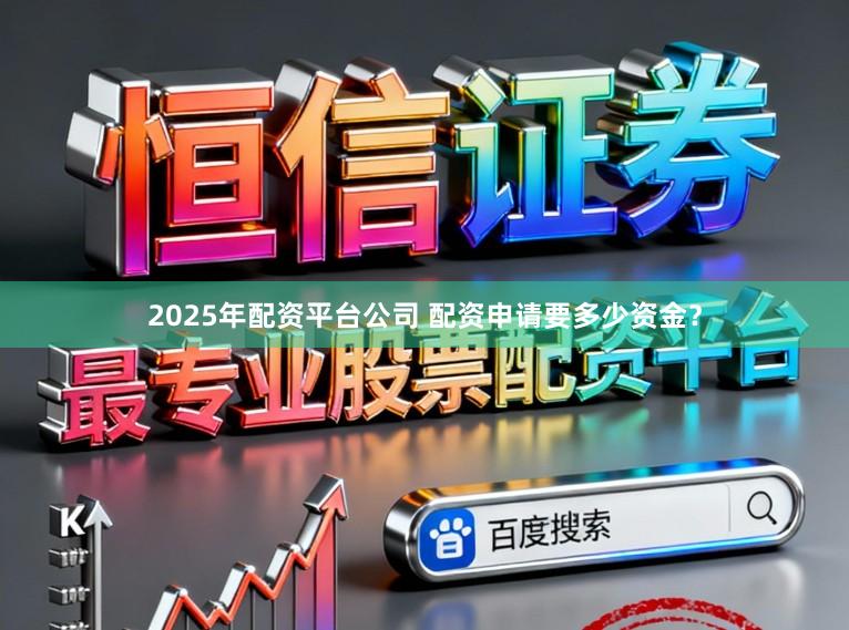 2025年配资平台公司 配资申请要多少资金？