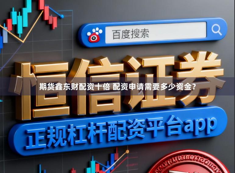 期货鑫东财配资十倍 配资申请需要多少资金？