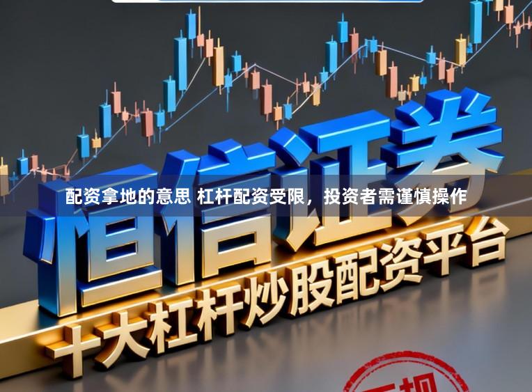配资拿地的意思 杠杆配资受限，投资者需谨慎操作