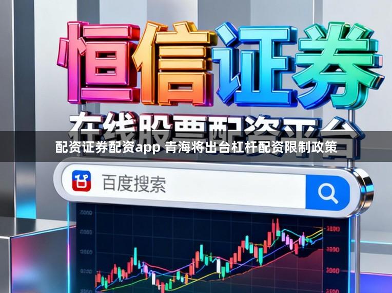 配资证券配资app 青海将出台杠杆配资限制政策