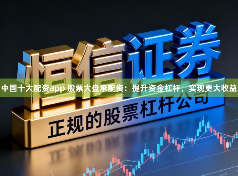 中国十大配资app 股票大盘承配资：提升资金杠杆，实现更大收益