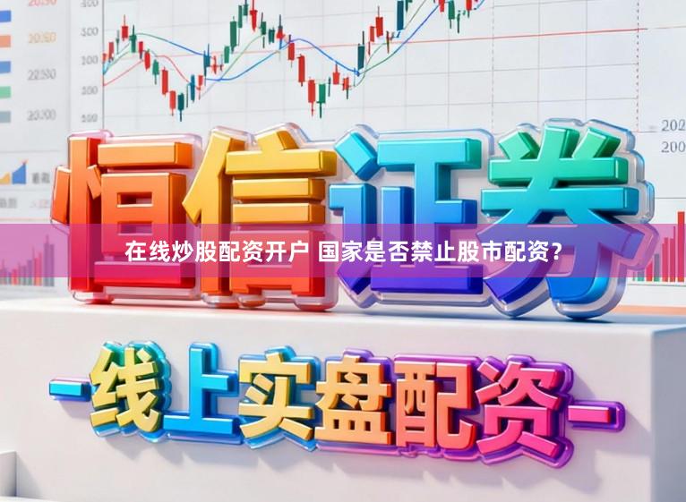 在线炒股配资开户 国家是否禁止股市配资?