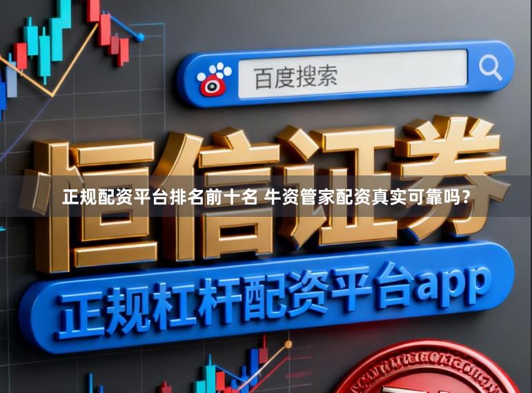 正规配资平台排名前十名 牛资管家配资真实可靠吗？
