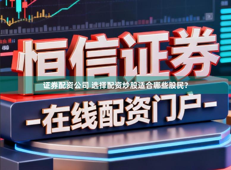 证券配资公司 选择配资炒股适合哪些股民？