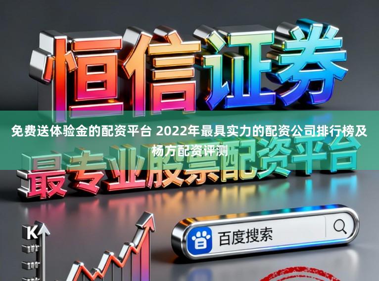 免费送体验金的配资平台 2022年最具实力的配资公司排行榜及杨方配资评测