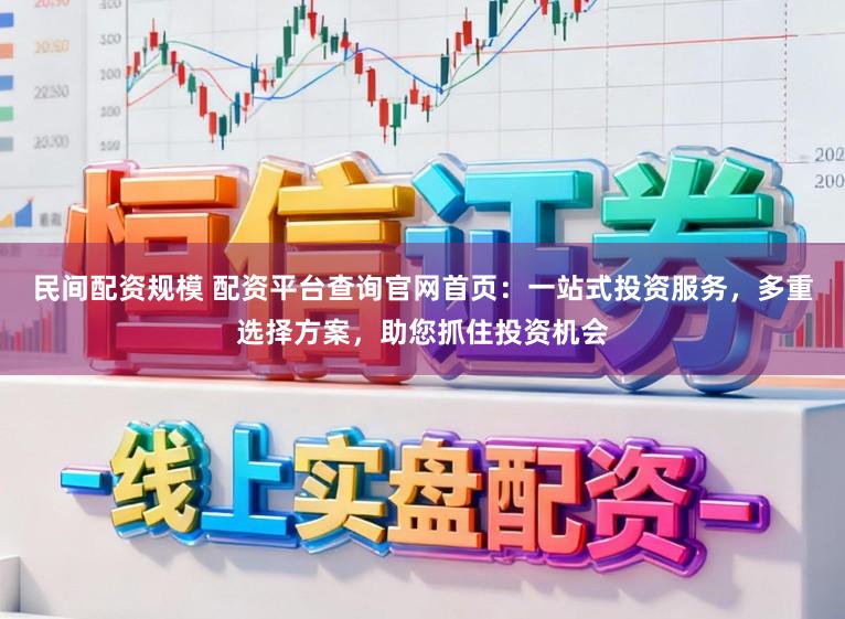 民间配资规模 配资平台查询官网首页：一站式投资服务，多重选择方案，助您抓住投资机会