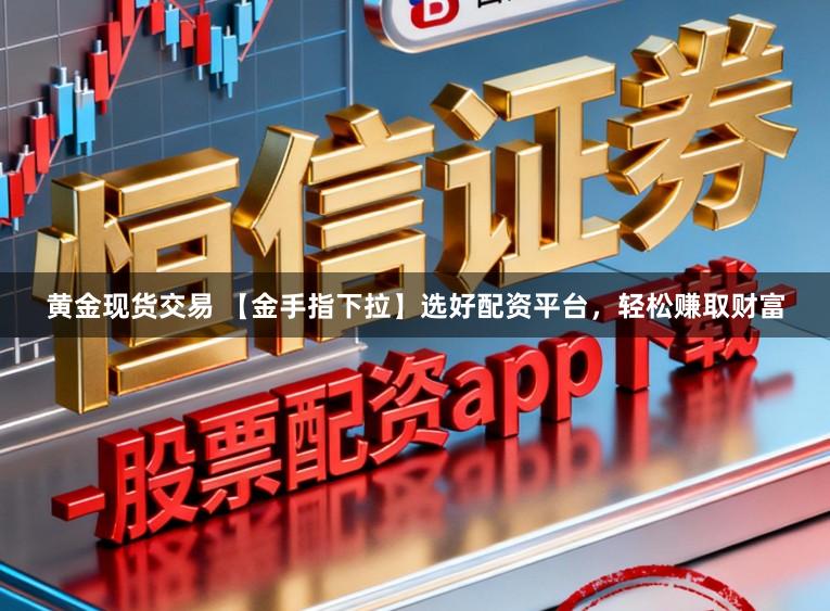 黄金现货交易 【金手指下拉】选好配资平台，轻松赚取财富