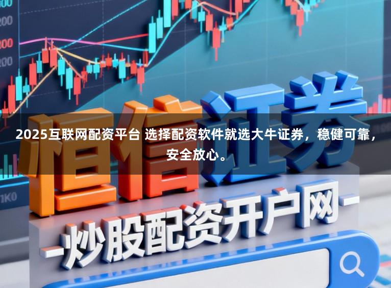 2025互联网配资平台 选择配资软件就选大牛证券，稳健可靠，安全放心。