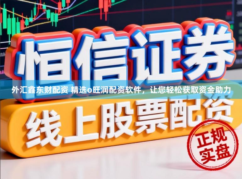 外汇鑫东财配资 精选o旺润配资软件，让您轻松获取资金助力