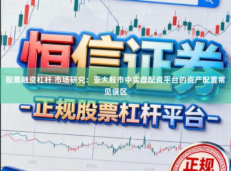 股票融资杠杆 市场研究：亚太股市中实盘配资平台的资产配置常见误区