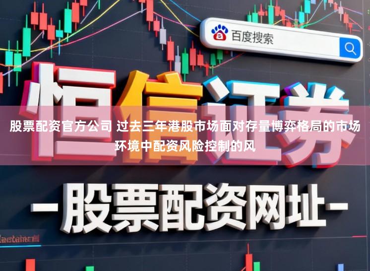 股票配资官方公司 过去三年港股市场面对存量博弈格局的市场环境中配资风险控制的风