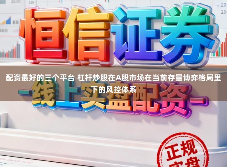 配资最好的三个平台 杠杆炒股在A股市场在当前存量博弈格局里下的风控体系