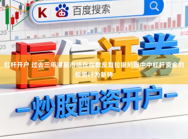 杠杆开户 过去三年港股市场在指数反复拉锯阶段中中杠杆资金的投资行为新特