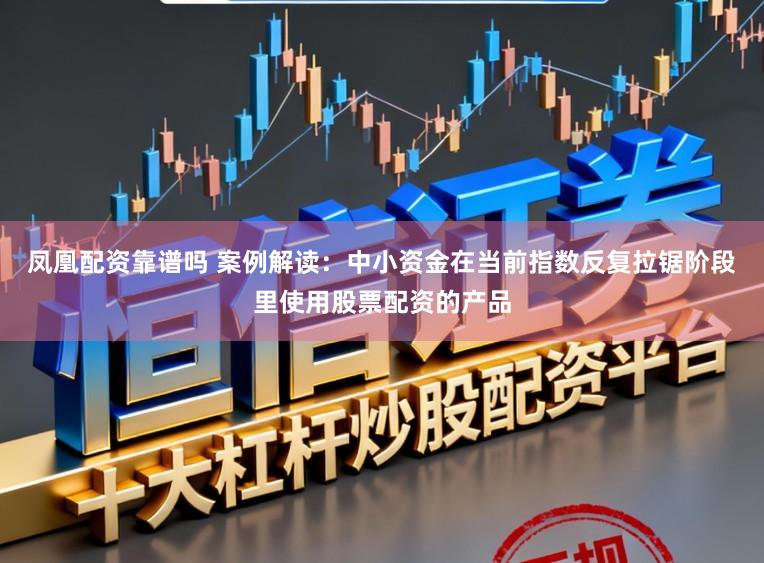 凤凰配资靠谱吗 案例解读：中小资金在当前指数反复拉锯阶段里使用股票配资的产品