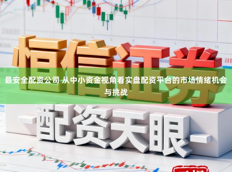 最安全配资公司 从中小资金视角看实盘配资平台的市场情绪机会与挑战