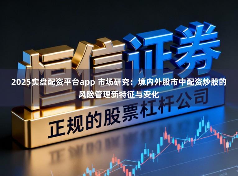 2025实盘配资平台app 市场研究：境内外股市中配资炒股的风险管理新特征与变化