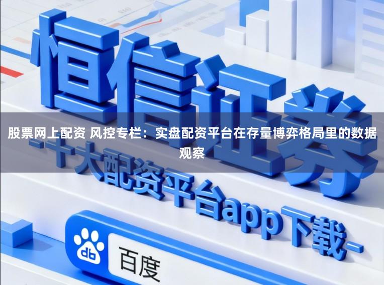 股票网上配资 风控专栏：实盘配资平台在存量博弈格局里的数据观察